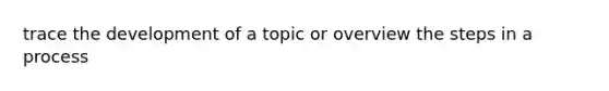 trace the development of a topic or overview the steps in a process