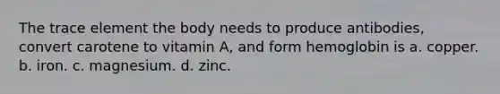 The trace element the body needs to produce antibodies, convert carotene to vitamin A, and form hemoglobin is a. copper. b. iron. c. magnesium. d. zinc.