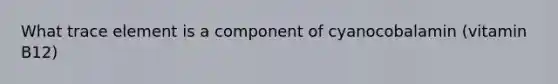 What trace element is a component of cyanocobalamin (vitamin B12)