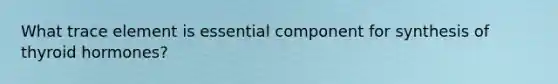What trace element is essential component for synthesis of thyroid hormones?