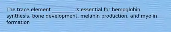 The trace element _________ is essential for hemoglobin synthesis, bone development, melanin production, and myelin formation