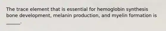 The trace element that is essential for hemoglobin synthesis bone development, melanin production, and myelin formation is ______.