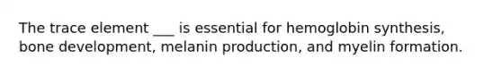 The trace element ___ is essential for hemoglobin synthesis, bone development, melanin production, and myelin formation.