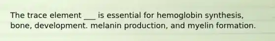 The trace element ___ is essential for hemoglobin synthesis, bone, development. melanin production, and myelin formation.