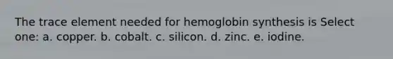 The trace element needed for hemoglobin synthesis is Select one: a. copper. b. cobalt. c. silicon. d. zinc. e. iodine.