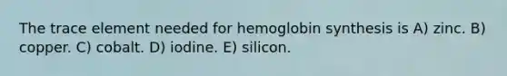 The trace element needed for hemoglobin synthesis is A) zinc. B) copper. C) cobalt. D) iodine. E) silicon.