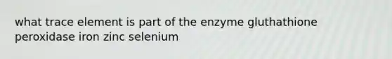 what trace element is part of the enzyme gluthathione peroxidase iron zinc selenium