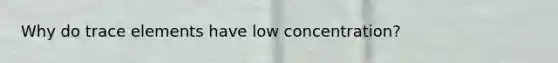 Why do trace elements have low concentration?