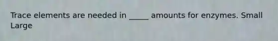 Trace elements are needed in _____ amounts for enzymes. Small Large