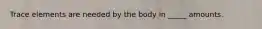 Trace elements are needed by the body in _____ amounts.