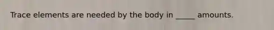 Trace elements are needed by the body in _____ amounts.