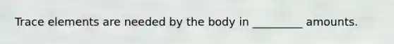 Trace elements are needed by the body in _________ amounts.