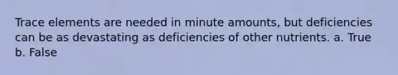 Trace elements are needed in minute amounts, but deficiencies can be as devastating as deficiencies of other nutrients. a. True b. False