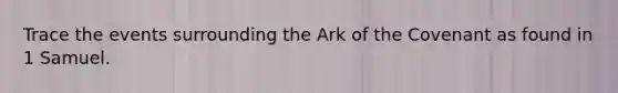 Trace the events surrounding the Ark of the Covenant as found in 1 Samuel.