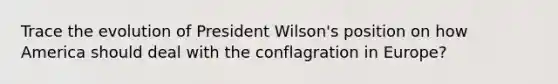 Trace the evolution of President Wilson's position on how America should deal with the conflagration in Europe?