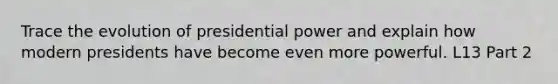 Trace the evolution of presidential power and explain how modern presidents have become even more powerful. L13 Part 2