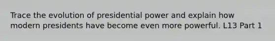 Trace the evolution of presidential power and explain how modern presidents have become even more powerful. L13 Part 1