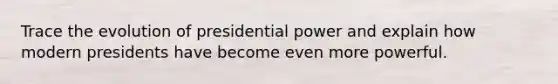 Trace the evolution of presidential power and explain how modern presidents have become even more powerful.