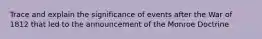 Trace and explain the significance of events after the War of 1812 that led to the announcement of the Monroe Doctrine