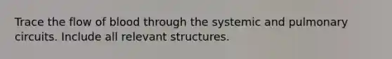 Trace the flow of blood through the systemic and pulmonary circuits. Include all relevant structures.