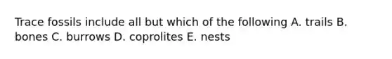 Trace fossils include all but which of the following A. trails B. bones C. burrows D. coprolites E. nests