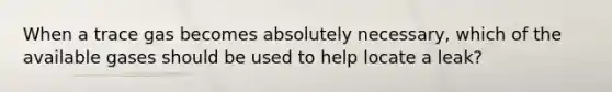 When a trace gas becomes absolutely necessary, which of the available gases should be used to help locate a leak?