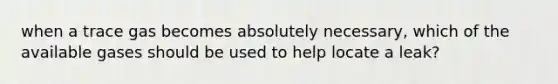 when a trace gas becomes absolutely necessary, which of the available gases should be used to help locate a leak?