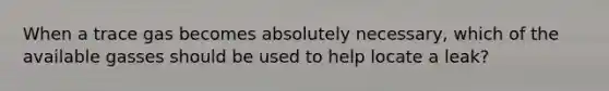 When a trace gas becomes absolutely necessary, which of the available gasses should be used to help locate a leak?