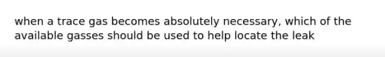 when a trace gas becomes absolutely necessary, which of the available gasses should be used to help locate the leak