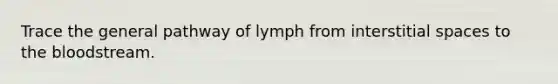 Trace the general pathway of lymph from interstitial spaces to the bloodstream.