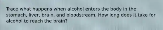 Trace what happens when alcohol enters the body in the stomach, liver, brain, and bloodstream. How long does it take for alcohol to reach the brain?