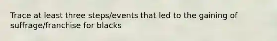 Trace at least three steps/events that led to the gaining of suffrage/franchise for blacks