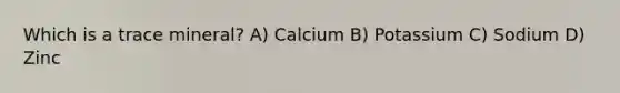 Which is a trace mineral? A) Calcium B) Potassium C) Sodium D) Zinc