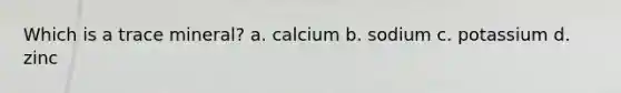 Which is a trace mineral? a. calcium b. sodium c. potassium d. zinc