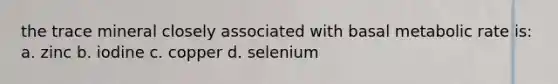 the trace mineral closely associated with basal metabolic rate is: a. zinc b. iodine c. copper d. selenium