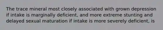 The trace mineral most closely associated with grown depression if intake is marginally deficient, and more extreme stunting and delayed sexual maturation if intake is more severely deficient, is