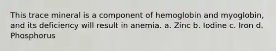 This trace mineral is a component of hemoglobin and myoglobin, and its deficiency will result in anemia. a. Zinc b. Iodine c. Iron d. Phosphorus