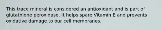 This trace mineral is considered an antioxidant and is part of glutathione peroxidase. It helps spare Vitamin E and prevents oxidative damage to our cell membranes.