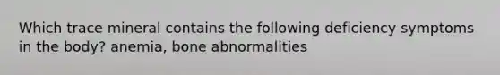 Which trace mineral contains the following deficiency symptoms in the body? anemia, bone abnormalities