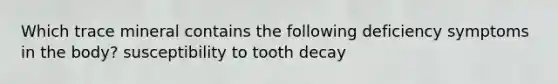 Which trace mineral contains the following deficiency symptoms in the body? susceptibility to tooth decay