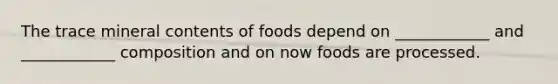 The trace mineral contents of foods depend on ____________ and ____________ composition and on now foods are processed.