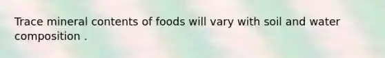 Trace mineral contents of foods will vary with soil and water composition .