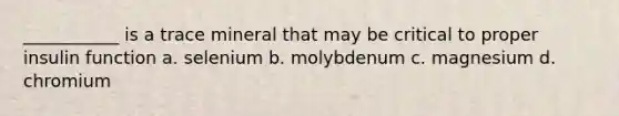 ___________ is a trace mineral that may be critical to proper insulin function a. selenium b. molybdenum c. magnesium d. chromium