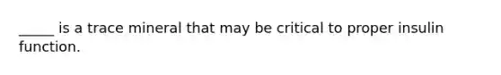 _____ is a trace mineral that may be critical to proper insulin function.
