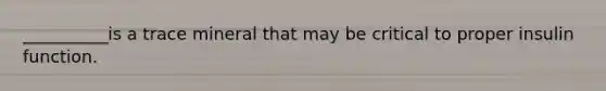 __________is a trace mineral that may be critical to proper insulin function.