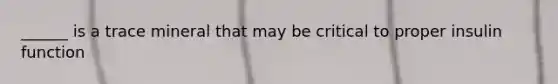 ______ is a trace mineral that may be critical to proper insulin function