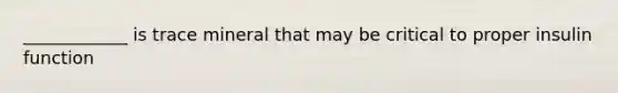 ____________ is trace mineral that may be critical to proper insulin function