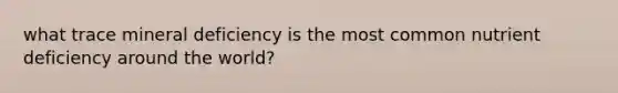 what trace mineral deficiency is the most common nutrient deficiency around the world?