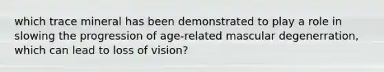 which trace mineral has been demonstrated to play a role in slowing the progression of age-related mascular degenerration, which can lead to loss of vision?