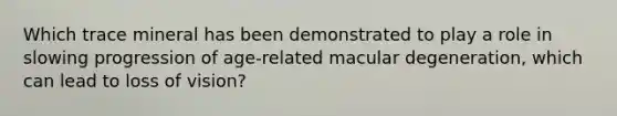 Which trace mineral has been demonstrated to play a role in slowing progression of age-related macular degeneration, which can lead to loss of vision?